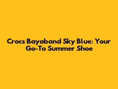 Crocs Bayaband Sky Blue: Your Go-To Summer Shoe