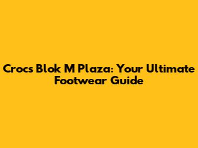Crocs Blok M Plaza: Your Ultimate Footwear Guide