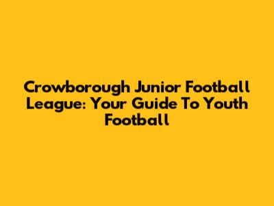 Crowborough Junior Football League: Your Guide To Youth Football