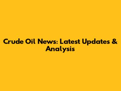 Crude Oil News: Latest Updates & Analysis
