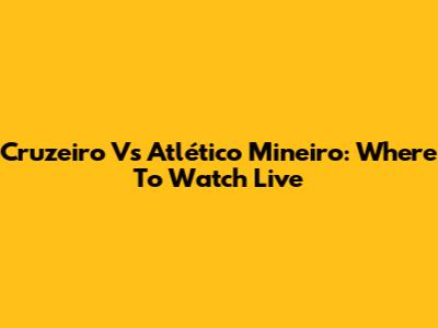 Cruzeiro Vs Atlético Mineiro: Where To Watch Live