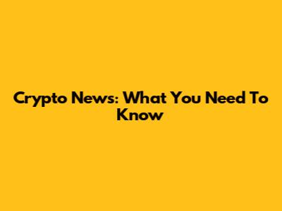 Crypto News: What You Need To Know