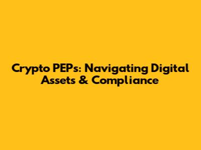 Crypto PEPs: Navigating Digital Assets & Compliance