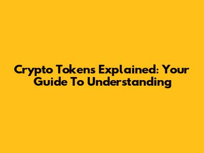 Crypto Tokens Explained: Your Guide To Understanding