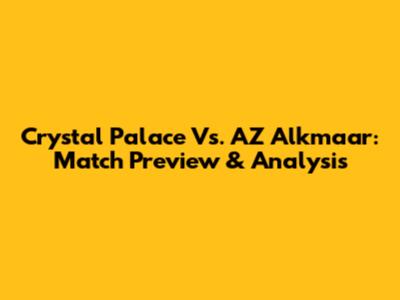 Crystal Palace Vs. AZ Alkmaar: Match Preview & Analysis