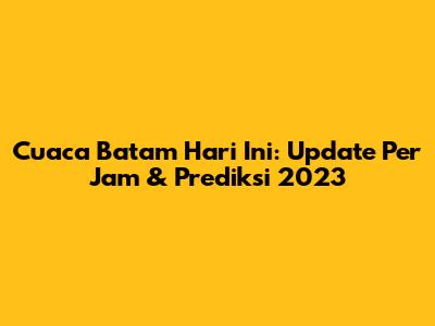 Cuaca Batam Hari Ini: Update Per Jam & Prediksi 2023