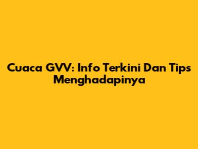 Cuaca GVV: Info Terkini Dan Tips Menghadapinya