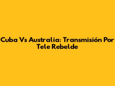 Cuba Vs Australia: Transmisión Por Tele Rebelde