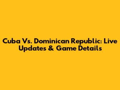 Cuba Vs. Dominican Republic: Live Updates & Game Details