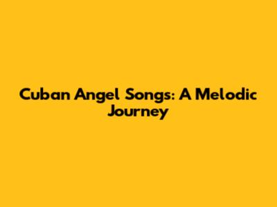 Cuban Angel Songs: A Melodic Journey