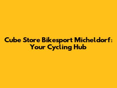 Cube Store Bikesport Micheldorf: Your Cycling Hub