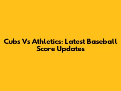 Cubs Vs Athletics: Latest Baseball Score Updates