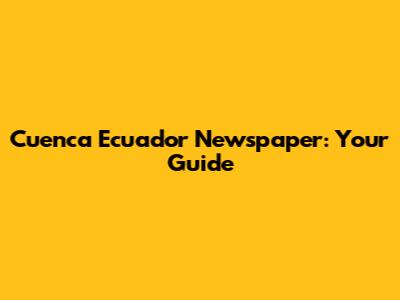 Cuenca Ecuador Newspaper: Your Guide