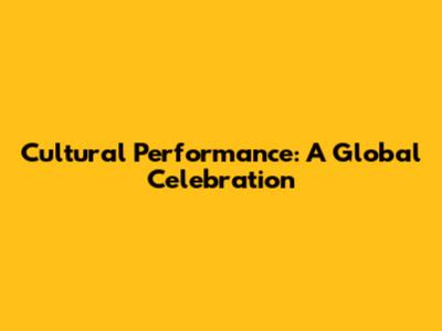 Cultural Performance: A Global Celebration