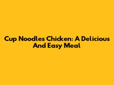 Cup Noodles Chicken: A Delicious And Easy Meal