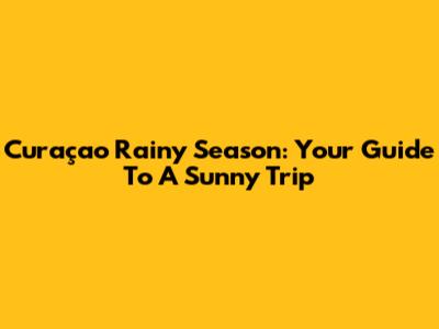 Curaçao Rainy Season: Your Guide To A Sunny Trip