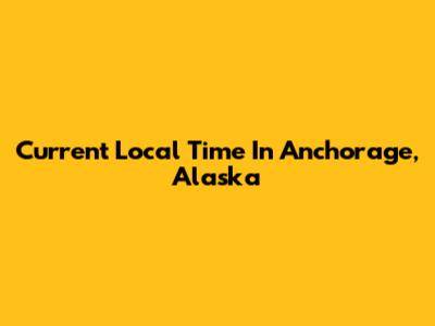 Current Local Time In Anchorage, Alaska