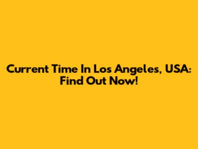 Current Time In Los Angeles, USA: Find Out Now!