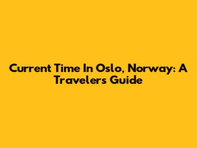 Current Time In Oslo, Norway: A Traveler's Guide