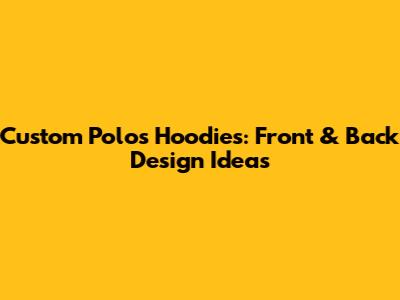 Custom Polos Hoodies: Front & Back Design Ideas