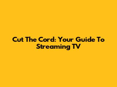 Cut The Cord: Your Guide To Streaming TV