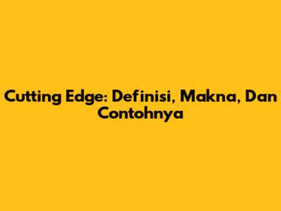 Cutting Edge: Definisi, Makna, Dan Contohnya