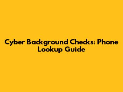 Cyber Background Checks: Phone Lookup Guide