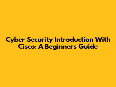 Cyber Security Introduction With Cisco: A Beginner's Guide
