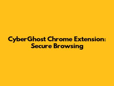 CyberGhost Chrome Extension: Secure Browsing