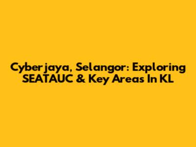 Cyberjaya, Selangor: Exploring SEATAUC & Key Areas In KL