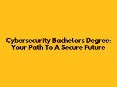 Cybersecurity Bachelor's Degree: Your Path To A Secure Future