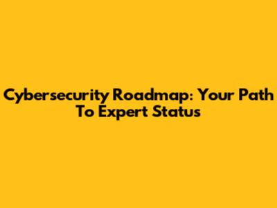 Cybersecurity Roadmap: Your Path To Expert Status