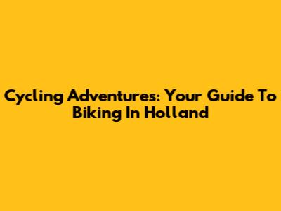 Cycling Adventures: Your Guide To Biking In Holland