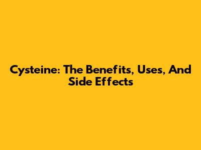 Cysteine: The Benefits, Uses, And Side Effects