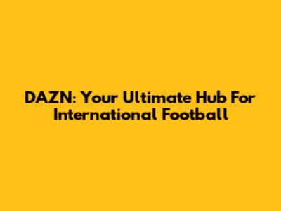 DAZN: Your Ultimate Hub For International Football