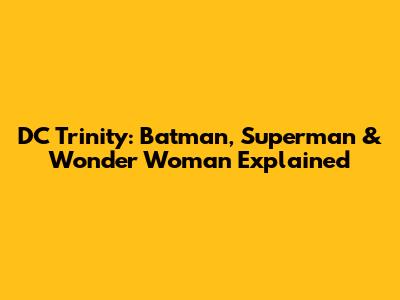 DC Trinity: Batman, Superman & Wonder Woman Explained
