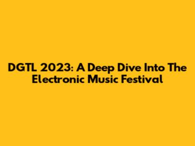 DGTL 2023: A Deep Dive Into The Electronic Music Festival