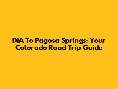 DIA To Pagosa Springs: Your Colorado Road Trip Guide