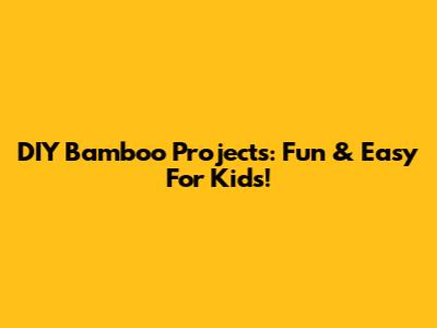 DIY Bamboo Projects: Fun & Easy For Kids!