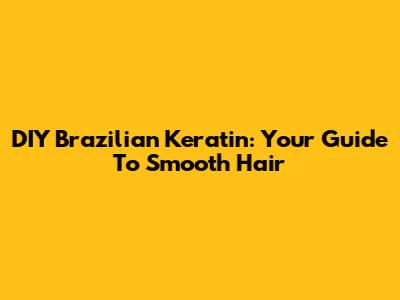 DIY Brazilian Keratin: Your Guide To Smooth Hair