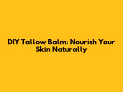 DIY Tallow Balm: Nourish Your Skin Naturally