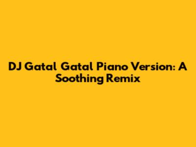 DJ Gatal Gatal Piano Version: A Soothing Remix