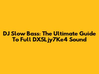 DJ Slow Bass: The Ultimate Guide To Full DX5Ljy7Ke4 Sound