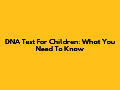 DNA Test For Children: What You Need To Know