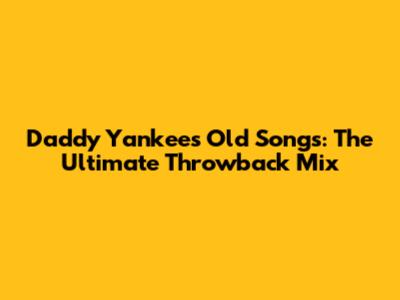 Daddy Yankee's Old Songs: The Ultimate Throwback Mix