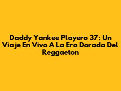 Daddy Yankee Playero 37: Un Viaje En Vivo A La Era Dorada Del Reggaeton