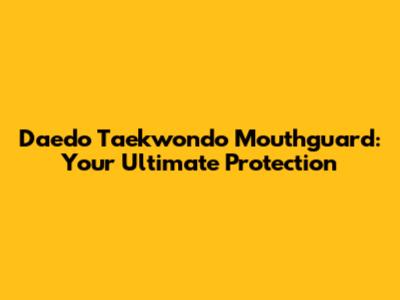 Daedo Taekwondo Mouthguard: Your Ultimate Protection