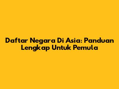 Daftar Negara Di Asia: Panduan Lengkap Untuk Pemula