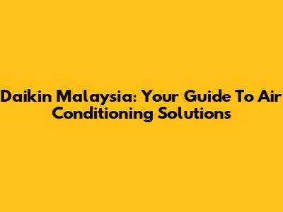 Daikin Malaysia: Your Guide To Air Conditioning Solutions