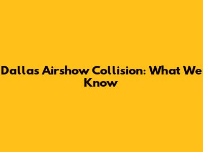 Dallas Airshow Collision: What We Know